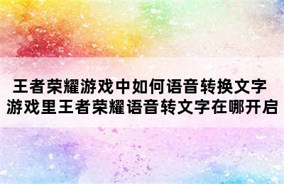 王者荣耀游戏中如何语音转换文字 游戏里王者荣耀语音转文字在哪开启